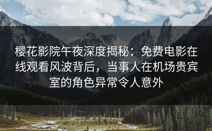 樱花影院午夜深度揭秘：免费电影在线观看风波背后，当事人在机场贵宾室的角色异常令人意外