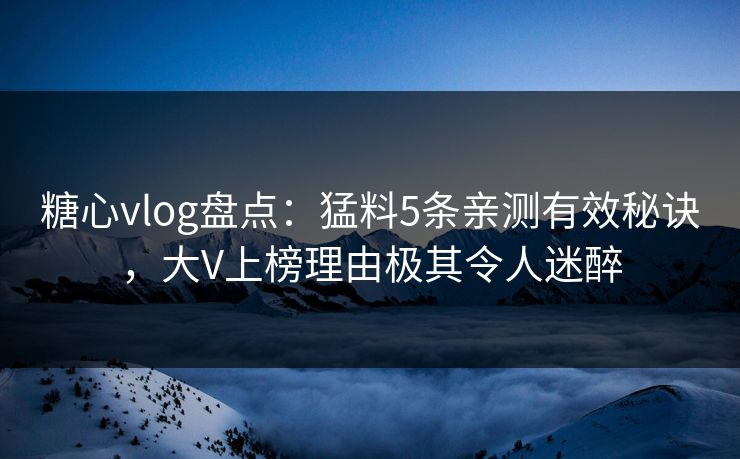 糖心vlog盘点：猛料5条亲测有效秘诀，大V上榜理由极其令人迷醉