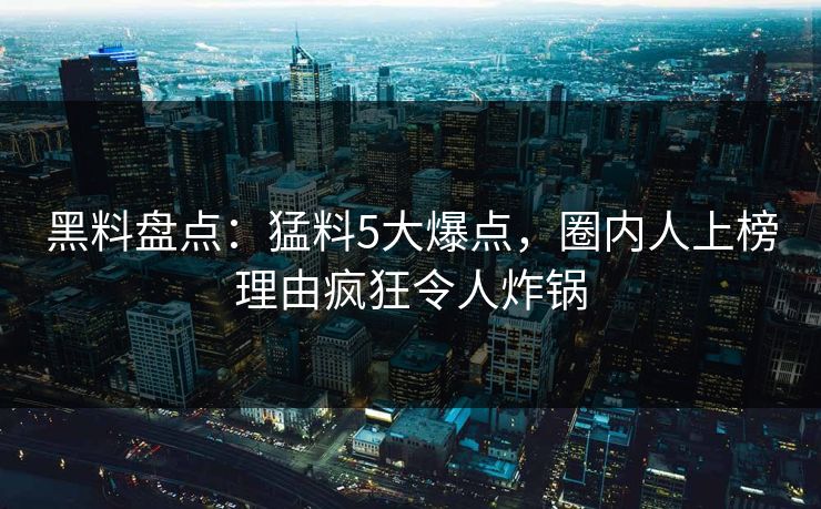 黑料盘点:猛料5大爆点,圈内人上榜理由疯狂令人炸锅 黑料盘点:猛料5大爆点,圈内人上榜理由疯狂令人炸锅