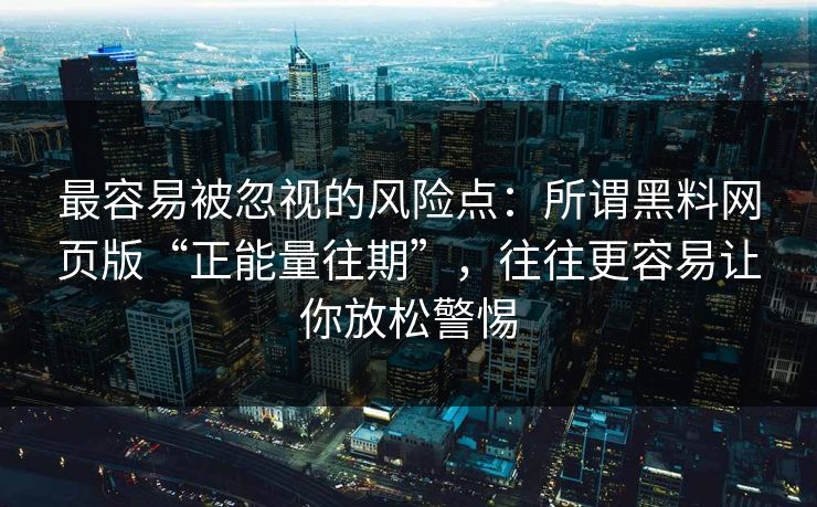 最容易被忽视的风险点：所谓黑料网页版“正能量往期”，往往更容易让你放松警惕