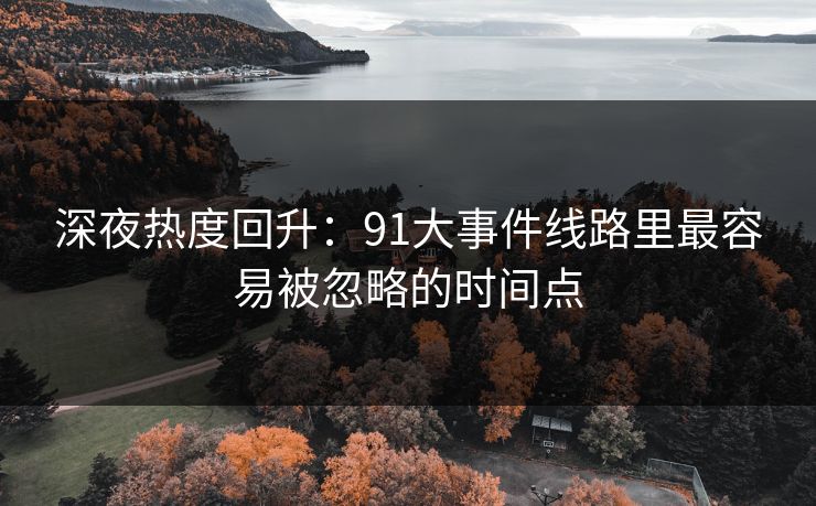 深夜热度回升：91大事件线路里最容易被忽略的时间点