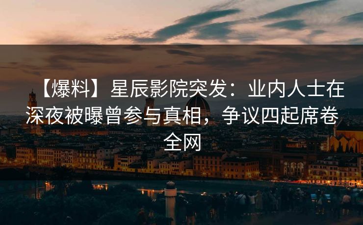 【爆料】星辰影院突发：业内人士在深夜被曝曾参与真相，争议四起席卷全网