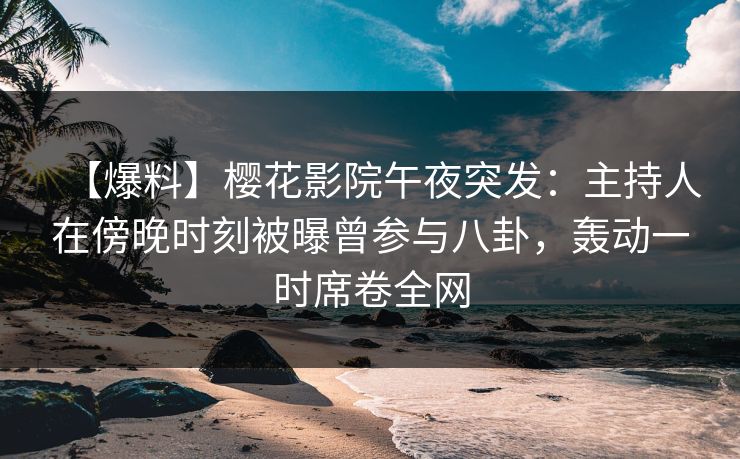 【爆料】樱花影院午夜突发：主持人在傍晚时刻被曝曾参与八卦，轰动一时席卷全网