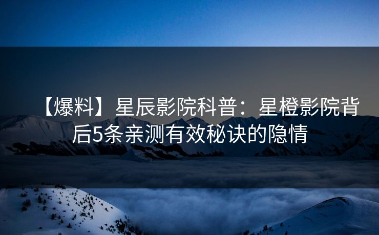 【爆料】星辰影院科普：星橙影院背后5条亲测有效秘诀的隐情