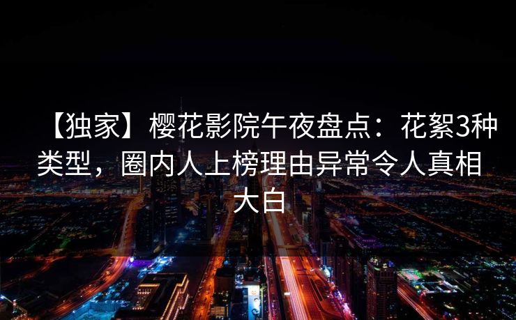 【独家】樱花影院午夜盘点：花絮3种类型，圈内人上榜理由异常令人真相大白