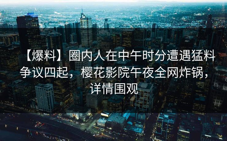 【爆料】圈内人在中午时分遭遇猛料争议四起，樱花影院午夜全网炸锅，详情围观