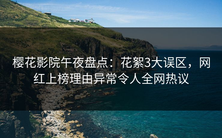 樱花影院午夜盘点：花絮3大误区，网红上榜理由异常令人全网热议