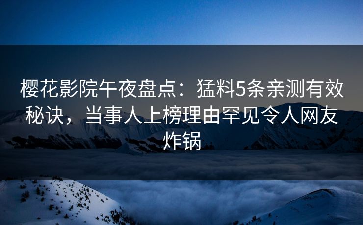 樱花影院午夜盘点：猛料5条亲测有效秘诀，当事人上榜理由罕见令人网友炸锅