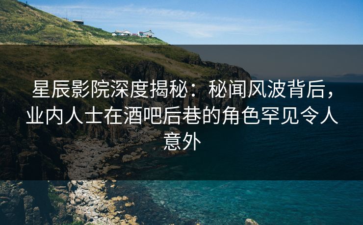 星辰影院深度揭秘：秘闻风波背后，业内人士在酒吧后巷的角色罕见令人意外