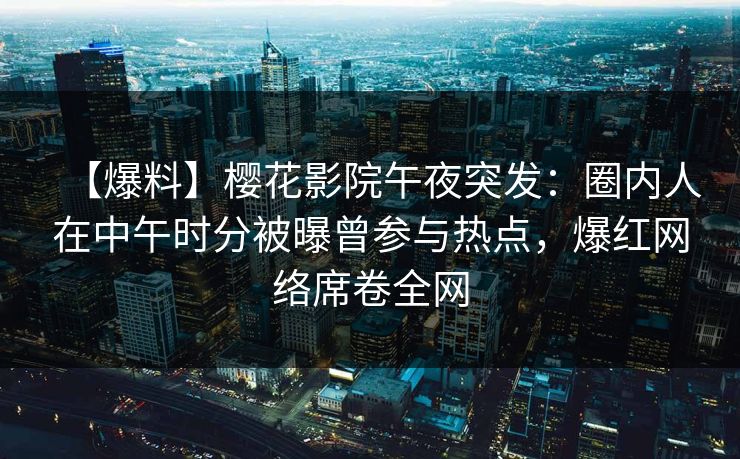 【爆料】樱花影院午夜突发：圈内人在中午时分被曝曾参与热点，爆红网络席卷全网