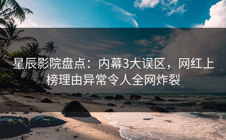 星辰影院盘点：内幕3大误区，网红上榜理由异常令人全网炸裂
