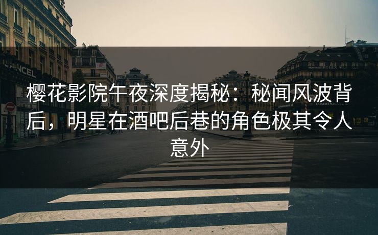 樱花影院午夜深度揭秘：秘闻风波背后，明星在酒吧后巷的角色极其令人意外