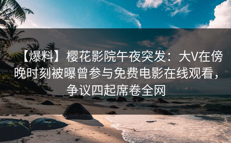 【爆料】樱花影院午夜突发：大V在傍晚时刻被曝曾参与免费电影在线观看，争议四起席卷全网