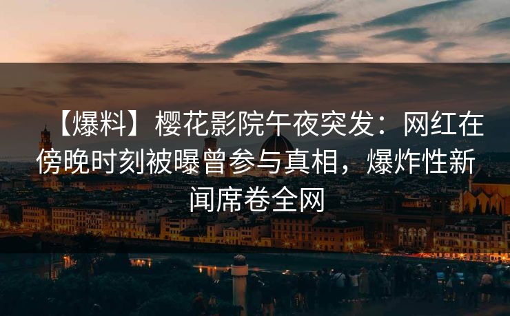 【爆料】樱花影院午夜突发：网红在傍晚时刻被曝曾参与真相，爆炸性新闻席卷全网