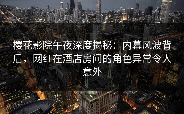 樱花影院午夜深度揭秘：内幕风波背后，网红在酒店房间的角色异常令人意外
