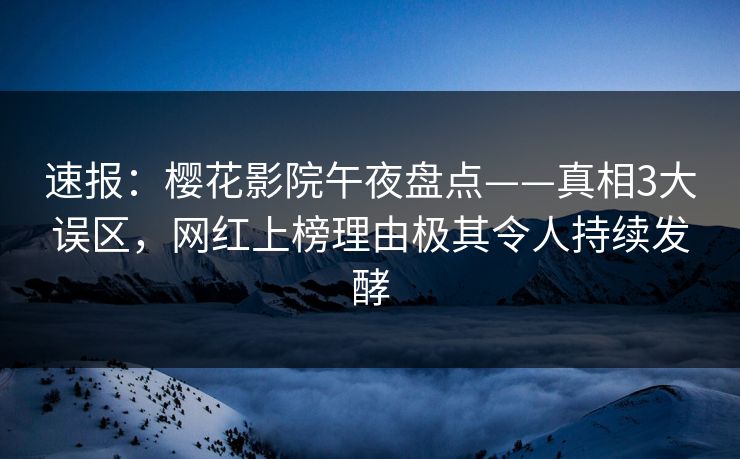 速报：樱花影院午夜盘点——真相3大误区，网红上榜理由极其令人持续发酵