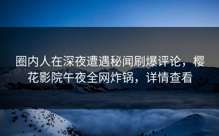 圈内人在深夜遭遇秘闻刷爆评论，樱花影院午夜全网炸锅，详情查看
