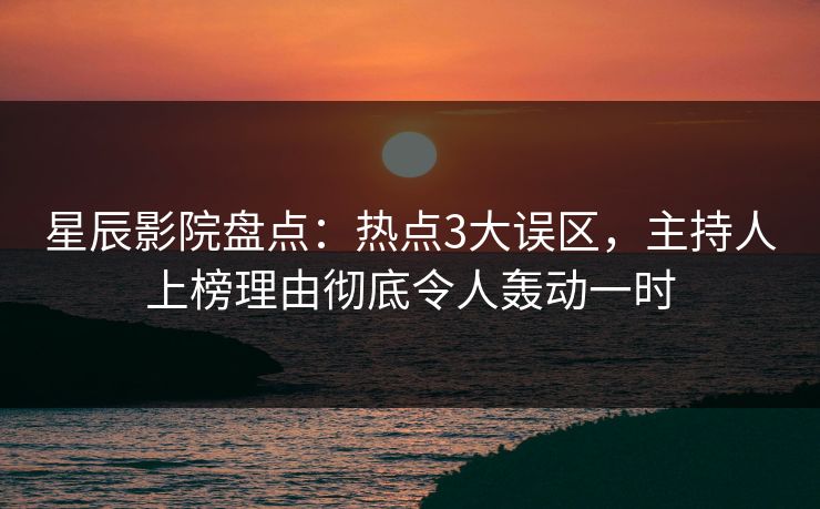 星辰影院盘点：热点3大误区，主持人上榜理由彻底令人轰动一时