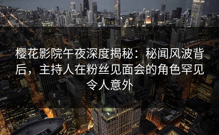 樱花影院午夜深度揭秘：秘闻风波背后，主持人在粉丝见面会的角色罕见令人意外