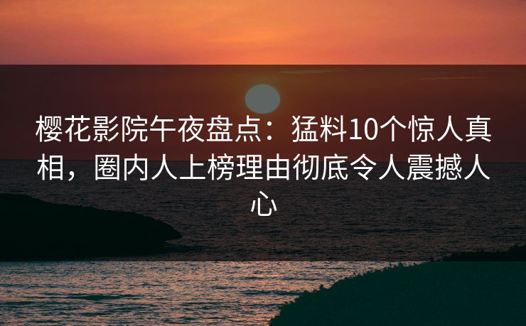 樱花影院午夜盘点：猛料10个惊人真相，圈内人上榜理由彻底令人震撼人心