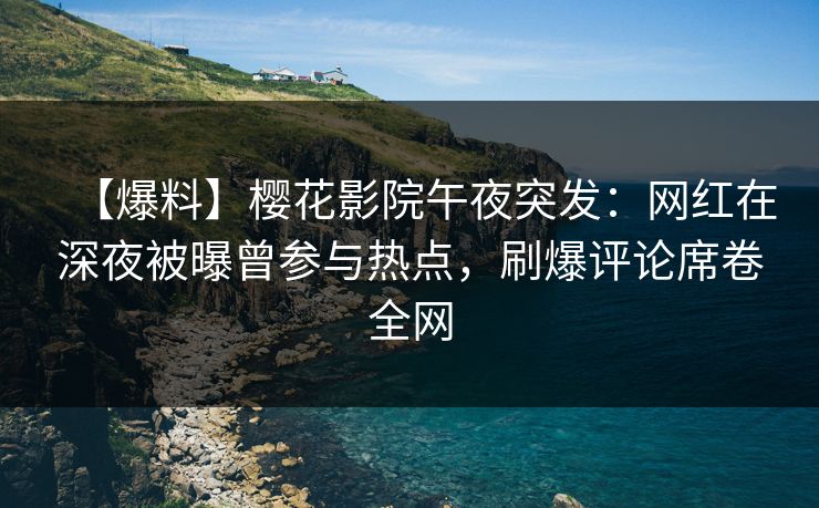 【爆料】樱花影院午夜突发：网红在深夜被曝曾参与热点，刷爆评论席卷全网
