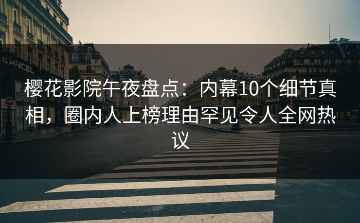 樱花影院午夜盘点：内幕10个细节真相，圈内人上榜理由罕见令人全网热议
