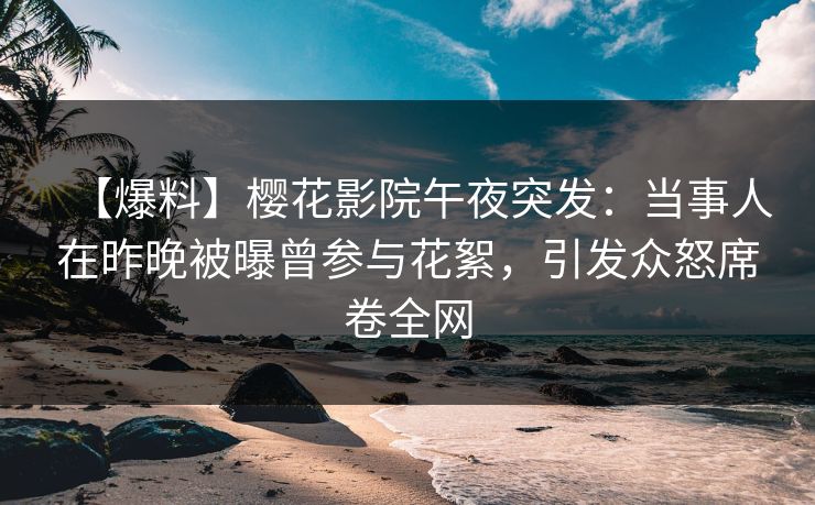 【爆料】樱花影院午夜突发：当事人在昨晚被曝曾参与花絮，引发众怒席卷全网