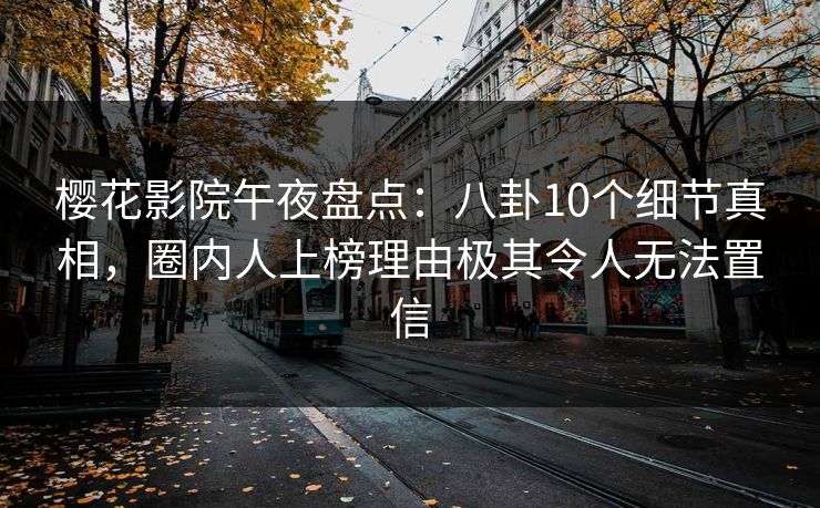 樱花影院午夜盘点：八卦10个细节真相，圈内人上榜理由极其令人无法置信