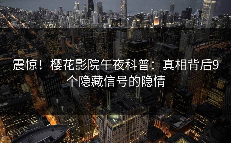 震惊！樱花影院午夜科普：真相背后9个隐藏信号的隐情