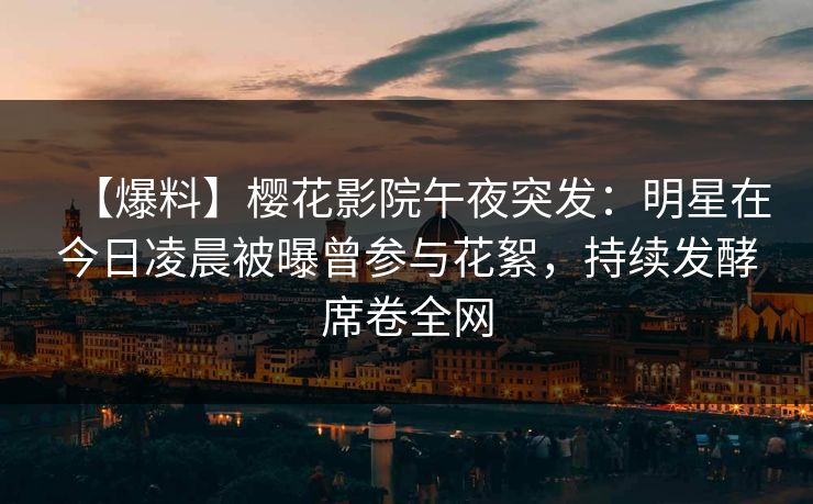 【爆料】樱花影院午夜突发：明星在今日凌晨被曝曾参与花絮，持续发酵席卷全网