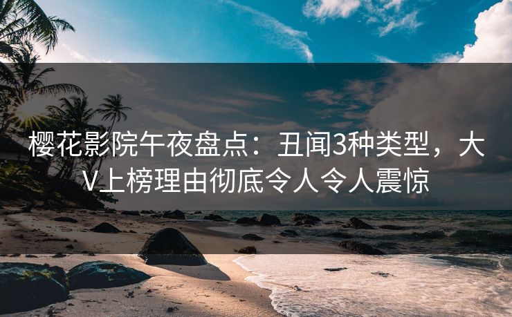 樱花影院午夜盘点：丑闻3种类型，大V上榜理由彻底令人令人震惊