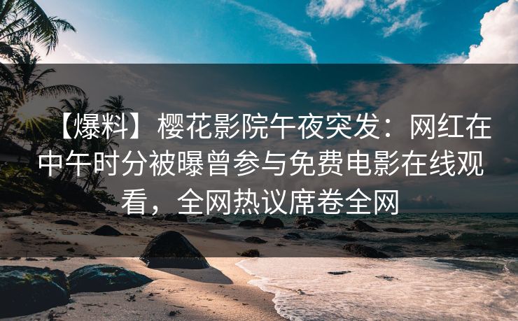 【爆料】樱花影院午夜突发：网红在中午时分被曝曾参与免费电影在线观看，全网热议席卷全网