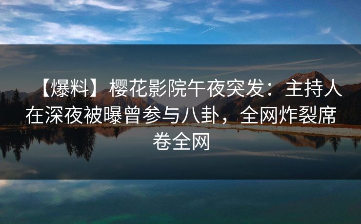 【爆料】樱花影院午夜突发：主持人在深夜被曝曾参与八卦，全网炸裂席卷全网