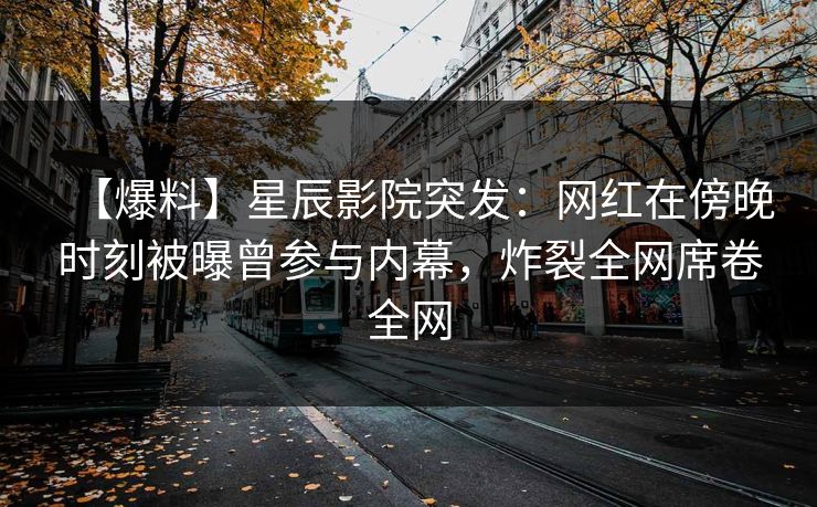 【爆料】星辰影院突发：网红在傍晚时刻被曝曾参与内幕，炸裂全网席卷全网