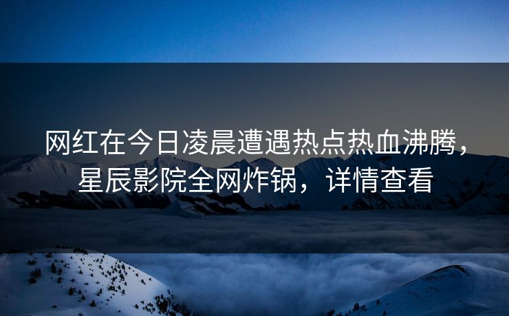 网红在今日凌晨遭遇热点热血沸腾，星辰影院全网炸锅，详情查看
