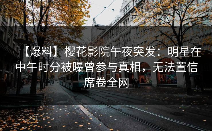 【爆料】樱花影院午夜突发：明星在中午时分被曝曾参与真相，无法置信席卷全网
