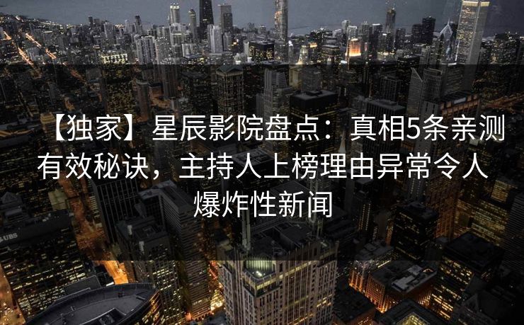 【独家】星辰影院盘点：真相5条亲测有效秘诀，主持人上榜理由异常令人爆炸性新闻