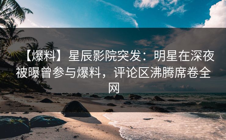 【爆料】星辰影院突发：明星在深夜被曝曾参与爆料，评论区沸腾席卷全网