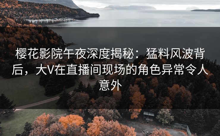 樱花影院午夜深度揭秘：猛料风波背后，大V在直播间现场的角色异常令人意外