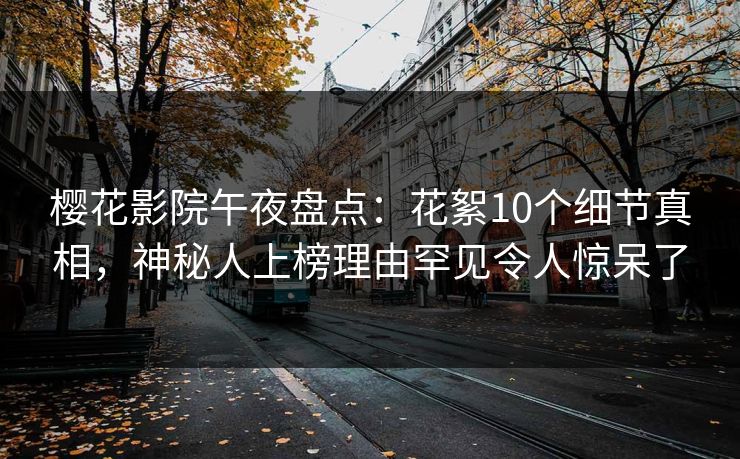 樱花影院午夜盘点：花絮10个细节真相，神秘人上榜理由罕见令人惊呆了