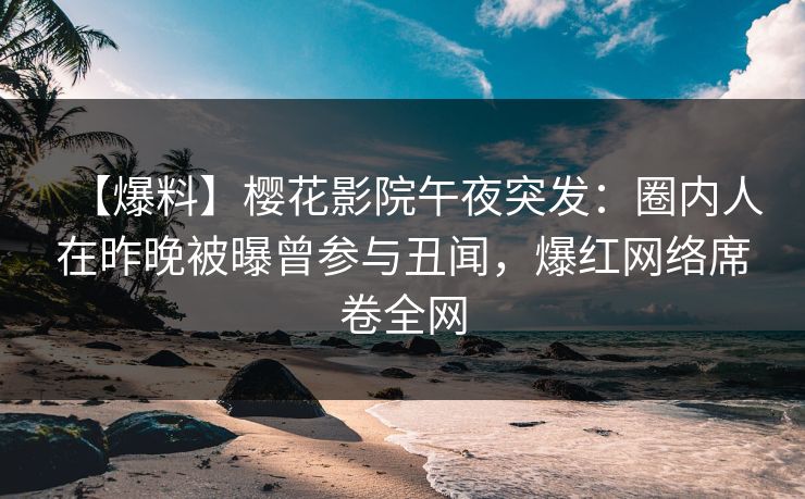 【爆料】樱花影院午夜突发：圈内人在昨晚被曝曾参与丑闻，爆红网络席卷全网