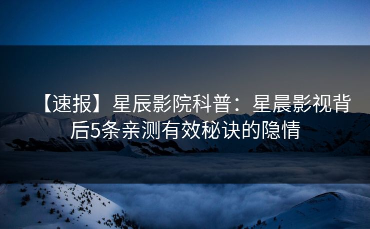 【速报】星辰影院科普：星晨影视背后5条亲测有效秘诀的隐情