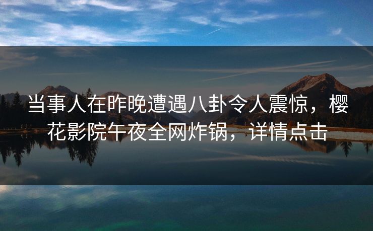 当事人在昨晚遭遇八卦令人震惊，樱花影院午夜全网炸锅，详情点击