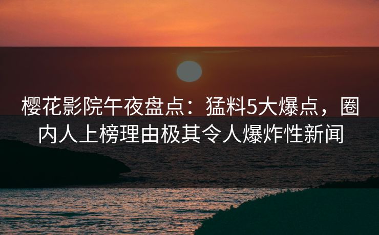 樱花影院午夜盘点：猛料5大爆点，圈内人上榜理由极其令人爆炸性新闻