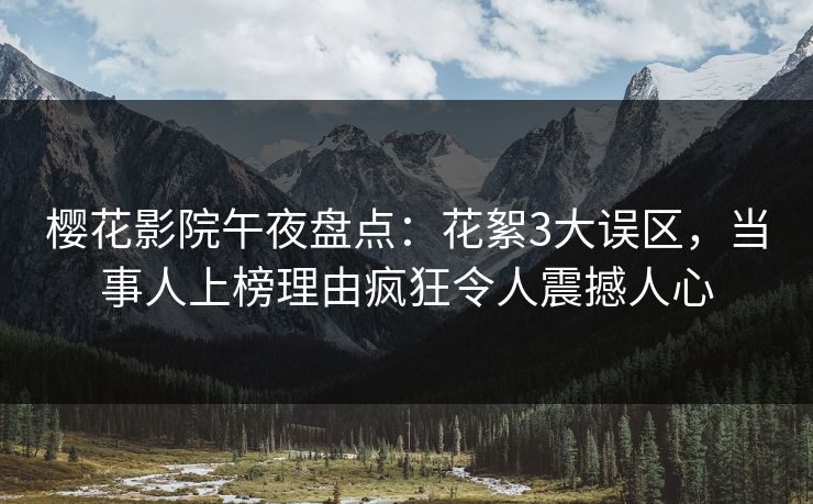 樱花影院午夜盘点：花絮3大误区，当事人上榜理由疯狂令人震撼人心