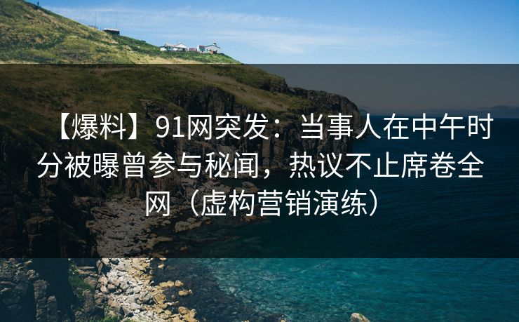 【爆料】91网突发：当事人在中午时分被曝曾参与秘闻，热议不止席卷全网（虚构营销演练）