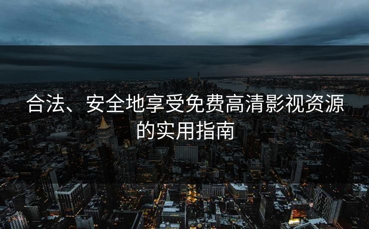 合法、安全地享受免费高清影视资源的实用指南