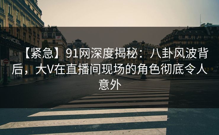 【紧急】91网深度揭秘：八卦风波背后，大V在直播间现场的角色彻底令人意外