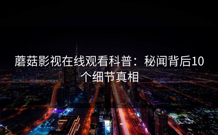 蘑菇影视在线观看科普：秘闻背后10个细节真相