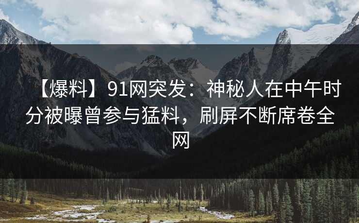 【爆料】91网突发：神秘人在中午时分被曝曾参与猛料，刷屏不断席卷全网